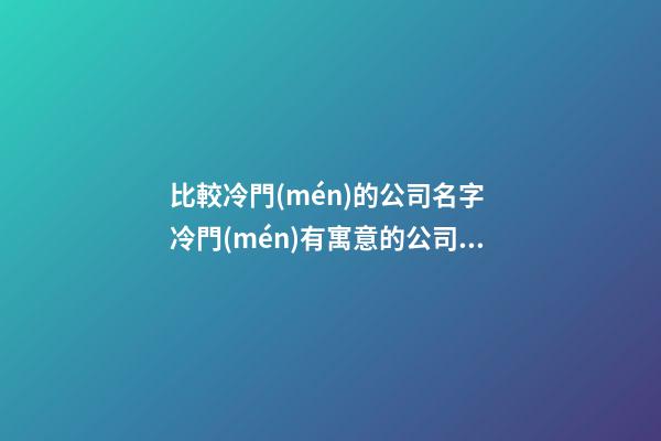 比較冷門(mén)的公司名字 冷門(mén)有寓意的公司名字-第1張-公司起名-玄機(jī)派